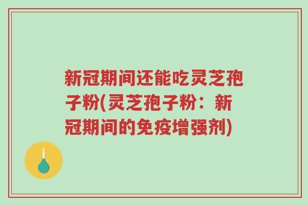 新冠期间还能吃灵芝孢子粉(灵芝孢子粉:新冠期间的免疫增强剂)-第1张图片-超越 新冠期间还能吃灵芝孢子粉(灵芝孢子粉:新冠期间的免疫增强剂)-第1张图片-超越
