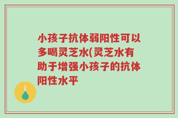 小孩子抗体弱阳性可以多喝灵芝水(灵芝水有助于增强小孩子的抗体阳性水平-第1张图片-超越 小孩子抗体弱阳性可以多喝灵芝水(灵芝水有助于增强小孩子的抗体阳性水平-第1张图片-超越