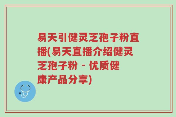 易天引健灵芝孢子粉直播(易天直播介绍健灵芝孢子粉 - 优质健康产品分享)-第1张图片-超越 易天引健灵芝孢子粉直播(易天直播介绍健灵芝孢子粉 - 优质健康产品分享)-第1张图片-超越