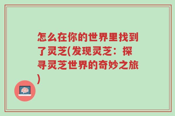 怎么在你的世界里找到了灵芝(发现灵芝:探寻灵芝世界的奇妙之旅)-第1张图片-超越 怎么在你的世界里找到了灵芝(发现灵芝:探寻灵芝世界的奇妙之旅)-第1张图片-超越