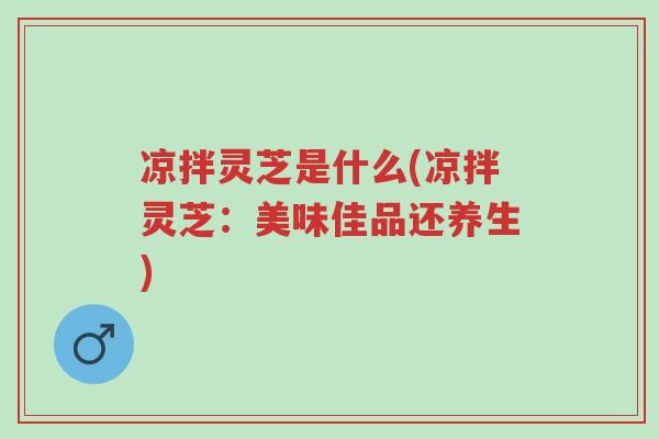 凉拌灵芝是什么(凉拌灵芝:美味佳品还养生)-第1张图片-超越 凉拌灵芝是什么(凉拌灵芝:美味佳品还养生)-第1张图片-超越