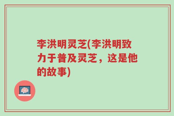 李洪明灵芝(李洪明致力于普及灵芝，这是他的故事)-第1张图片-超越