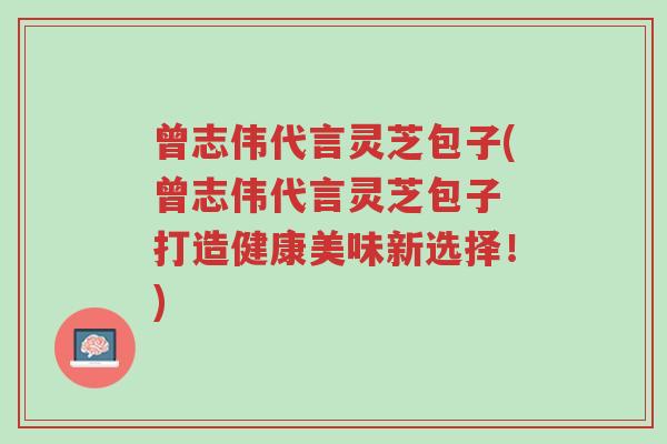 曾志伟代言灵芝包子(曾志伟代言灵芝包子 打造健康美味新选择!)-第1张图片-超越 曾志伟代言灵芝包子(曾志伟代言灵芝包子 打造健康美味新选择!)-第1张图片-超越