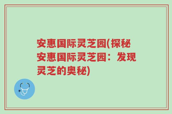 安惠国际灵芝园(探秘安惠国际灵芝园:发现灵芝的奥秘)-第1张图片-超越 安惠国际灵芝园(探秘安惠国际灵芝园:发现灵芝的奥秘)-第1张图片-超越