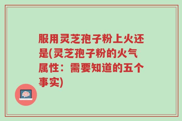 服用灵芝孢子粉上火还是(灵芝孢子粉的火气属性:需要知道的五个事实)-第1张图片-超越 服用灵芝孢子粉上火还是(灵芝孢子粉的火气属性:需要知道的五个事实)-第1张图片-超越