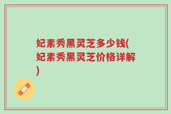 妃素秀黑灵芝多少钱(妃素秀黑灵芝价格详解)-第1张图片-超越 妃素秀黑灵芝多少钱(妃素秀黑灵芝价格详解)-第1张图片-超越