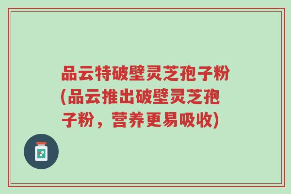 品云特破壁灵芝孢子粉(品云推出破壁灵芝孢子粉,营养更易吸收)-第1张图片-超越 品云特破壁灵芝孢子粉(品云推出破壁灵芝孢子粉,营养更易吸收)-第1张图片-超越