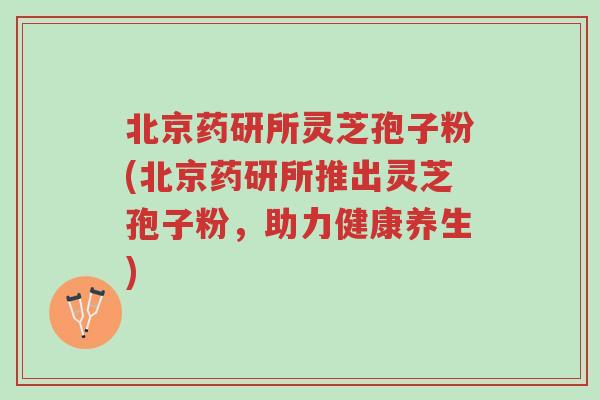 北京药研所灵芝孢子粉(北京药研所推出灵芝孢子粉,助力健康养生)-第1张图片-超越 北京药研所灵芝孢子粉(北京药研所推出灵芝孢子粉,助力健康养生)-第1张图片-超越