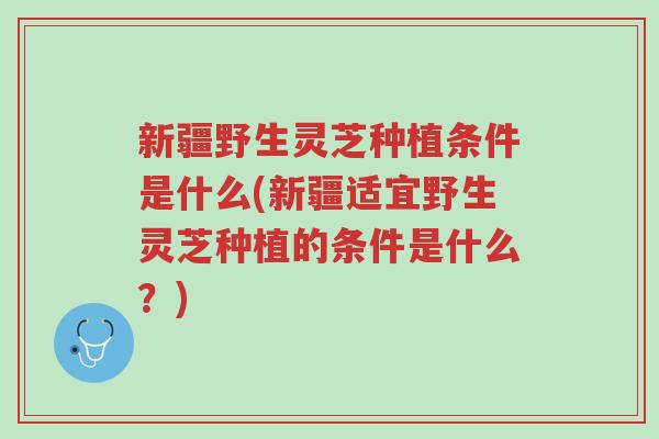 新疆野生灵芝种植条件是什么(新疆适宜野生灵芝种植的条件是什么?)-第1张图片-超越 新疆野生灵芝种植条件是什么(新疆适宜野生灵芝种植的条件是什么?)-第1张图片-超越