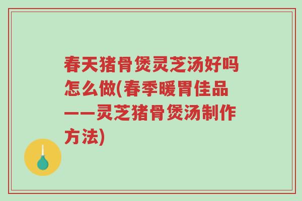 春天猪骨煲灵芝汤好吗怎么做(春季暖胃佳品——灵芝猪骨煲汤制作方法)-第1张图片-超越 春天猪骨煲灵芝汤好吗怎么做(春季暖胃佳品——灵芝猪骨煲汤制作方法)-第1张图片-超越