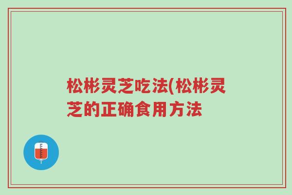 松彬灵芝吃法(松彬灵芝的正确食用方法-第1张图片-超越 松彬灵芝吃法(松彬灵芝的正确食用方法-第1张图片-超越