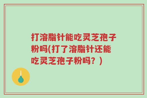 打溶脂针能吃灵芝孢子粉吗(打了溶脂针还能吃灵芝孢子粉吗?)-第1张图片-超越 打溶脂针能吃灵芝孢子粉吗(打了溶脂针还能吃灵芝孢子粉吗?)-第1张图片-超越