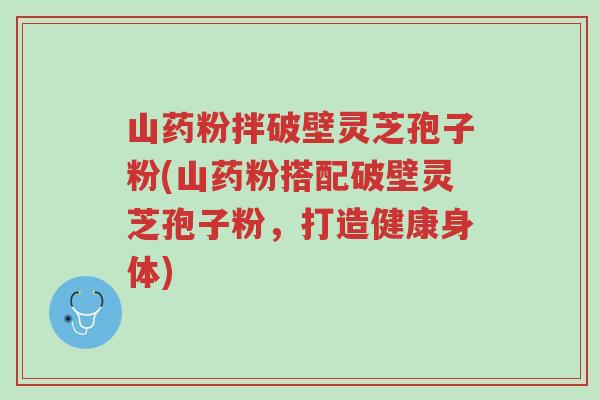 山药粉拌破壁灵芝孢子粉(山药粉搭配破壁灵芝孢子粉,打造健康身体)-第1张图片-超越 山药粉拌破壁灵芝孢子粉(山药粉搭配破壁灵芝孢子粉,打造健康身体)-第1张图片-超越