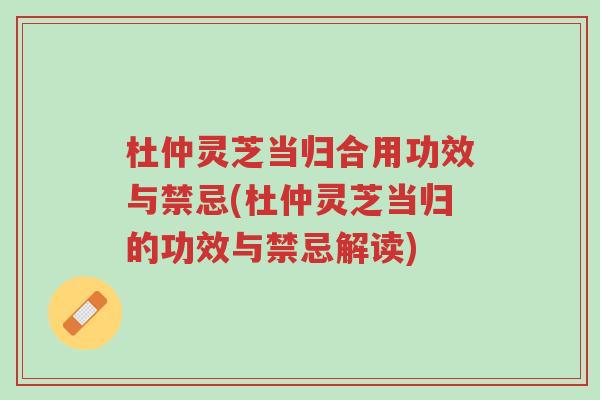 杜仲灵芝当归合用功效与禁忌(杜仲灵芝当归的功效与禁忌解读)-第1张图片-超越 杜仲灵芝当归合用功效与禁忌(杜仲灵芝当归的功效与禁忌解读)-第1张图片-超越