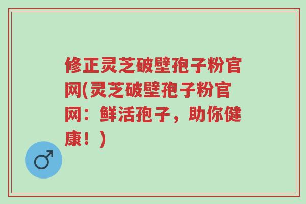 修正灵芝破壁孢子粉官网(灵芝破壁孢子粉官网：鲜活孢子，助你健康！)-第1张图片-超越