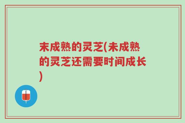 末成熟的灵芝(未成熟的灵芝还需要时间成长)-第1张图片-超越 末成熟的灵芝(未成熟的灵芝还需要时间成长)-第1张图片-超越