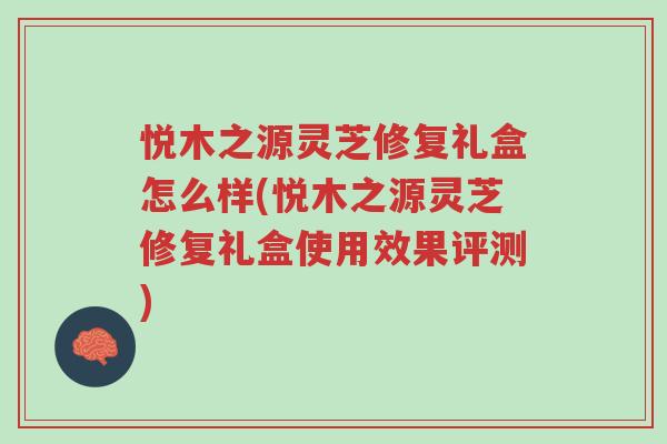 悦木之源灵芝修复礼盒怎么样(悦木之源灵芝修复礼盒使用效果评测)-第1张图片-超越