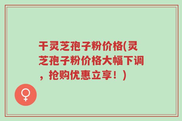 干灵芝孢子粉价格(灵芝孢子粉价格大幅下调,抢购优惠立享!)-第1张图片-超越 干灵芝孢子粉价格(灵芝孢子粉价格大幅下调,抢购优惠立享!)-第1张图片-超越