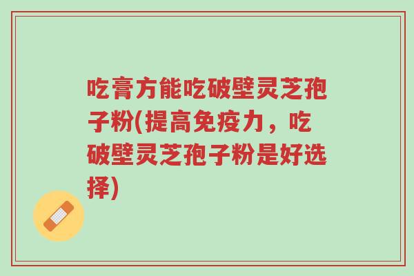 吃膏方能吃破壁灵芝孢子粉(提高免疫力,吃破壁灵芝孢子粉是好选择)-第1张图片-超越 吃膏方能吃破壁灵芝孢子粉(提高免疫力,吃破壁灵芝孢子粉是好选择)-第1张图片-超越