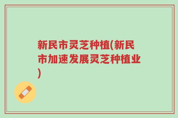 新民市灵芝种植(新民市加速发展灵芝种植业)-第1张图片-超越 新民市灵芝种植(新民市加速发展灵芝种植业)-第1张图片-超越