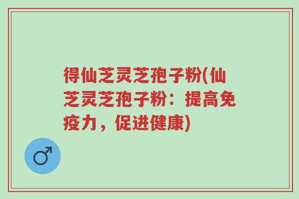 得仙芝灵芝孢子粉(仙芝灵芝孢子粉:提高免疫力,促进健康)-第1张图片-超越 得仙芝灵芝孢子粉(仙芝灵芝孢子粉:提高免疫力,促进健康)-第1张图片-超越