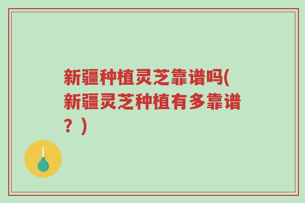 新疆种植灵芝靠谱吗(新疆灵芝种植有多靠谱？)-第1张图片-超越