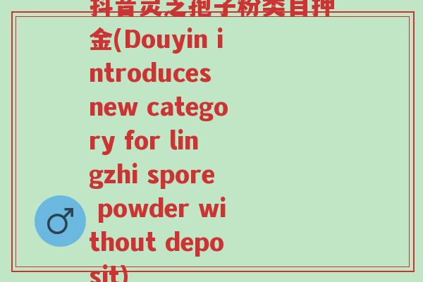 抖音灵芝孢子粉类目押金(Douyin introduces new category for lingzhi spore powder without deposit)-第1张图片-超越 抖音灵芝孢子粉类目押金(Douyin introduces new category for lingzhi spore powder without deposit)-第1张图片-超越