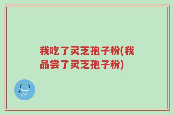我吃了灵芝孢子粉(我品尝了灵芝孢子粉)-第1张图片-超越 我吃了灵芝孢子粉(我品尝了灵芝孢子粉)-第1张图片-超越