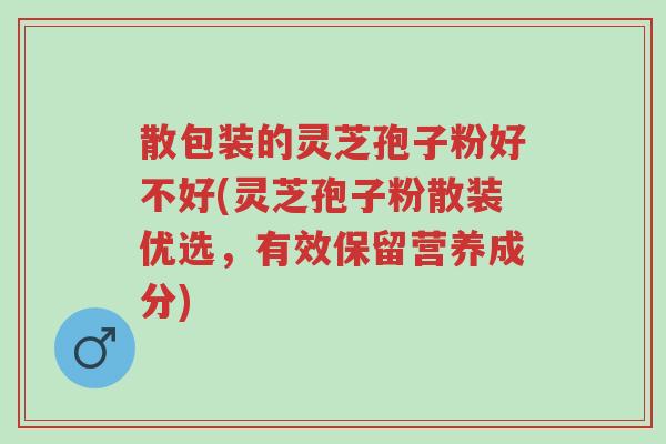 散包装的灵芝孢子粉好不好(灵芝孢子粉散装优选，有效保留营养成分)-第1张图片-超越