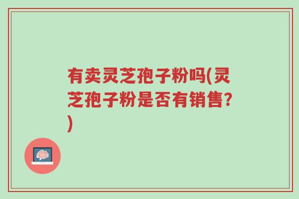 有卖灵芝孢子粉吗(灵芝孢子粉是否有销售?)-第1张图片-超越 有卖灵芝孢子粉吗(灵芝孢子粉是否有销售?)-第1张图片-超越