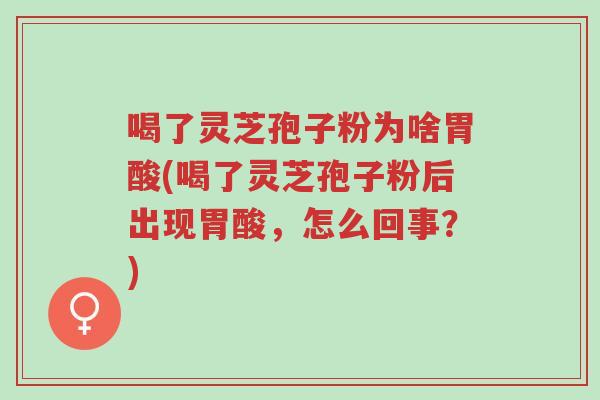 喝了灵芝孢子粉为啥胃酸(喝了灵芝孢子粉后出现胃酸,怎么回事?)-第1张图片-超越 喝了灵芝孢子粉为啥胃酸(喝了灵芝孢子粉后出现胃酸,怎么回事?)-第1张图片-超越