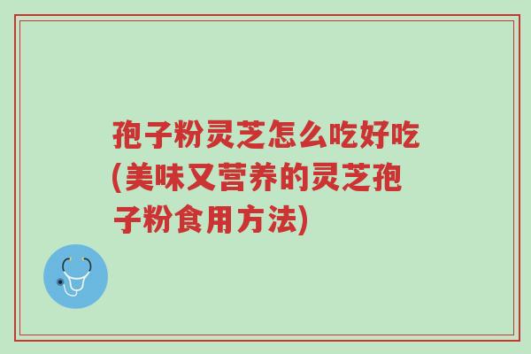 孢子粉灵芝怎么吃好吃(美味又营养的灵芝孢子粉食用方法)-第1张图片-超越 孢子粉灵芝怎么吃好吃(美味又营养的灵芝孢子粉食用方法)-第1张图片-超越