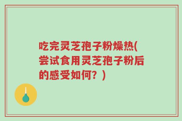 吃完灵芝孢子粉燥热(尝试食用灵芝孢子粉后的感受如何?)-第1张图片-超越 吃完灵芝孢子粉燥热(尝试食用灵芝孢子粉后的感受如何?)-第1张图片-超越