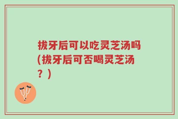 拔牙后可以吃灵芝汤吗(拔牙后可否喝灵芝汤?)-第1张图片-超越 拔牙后可以吃灵芝汤吗(拔牙后可否喝灵芝汤?)-第1张图片-超越