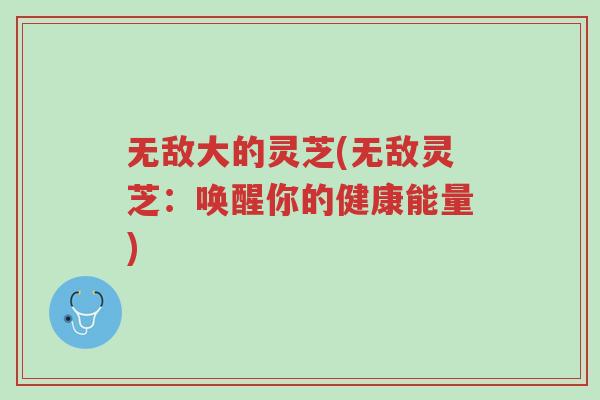 无敌大的灵芝(无敌灵芝:唤醒你的健康能量)-第1张图片-超越 无敌大的灵芝(无敌灵芝:唤醒你的健康能量)-第1张图片-超越