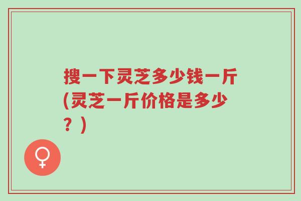 搜一下灵芝多少钱一斤(灵芝一斤价格是多少?)-第1张图片-超越 搜一下灵芝多少钱一斤(灵芝一斤价格是多少?)-第1张图片-超越