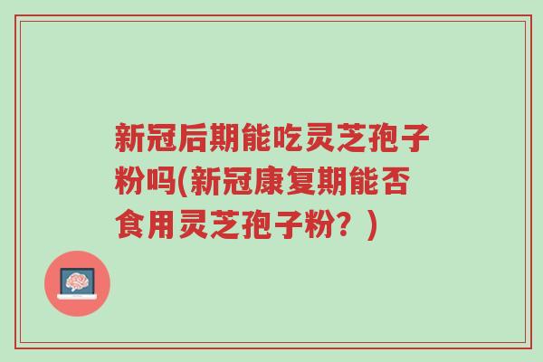 新冠后期能吃灵芝孢子粉吗(新冠康复期能否食用灵芝孢子粉?)-第1张图片-超越 新冠后期能吃灵芝孢子粉吗(新冠康复期能否食用灵芝孢子粉?)-第1张图片-超越