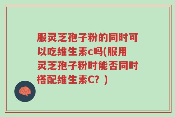 服灵芝孢子粉的同时可以吃维生素c吗(服用灵芝孢子粉时能否同时搭配维生素C？)-第1张图片-超越