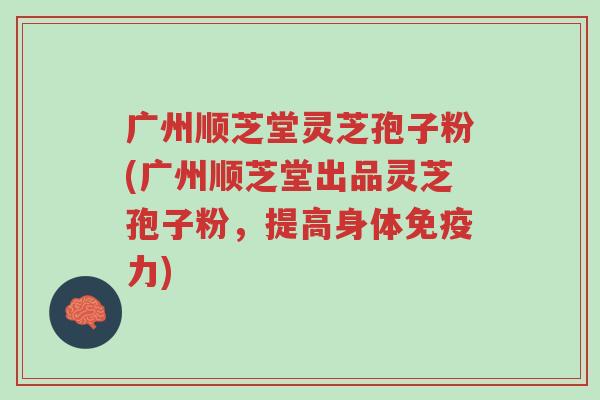 广州顺芝堂灵芝孢子粉(广州顺芝堂出品灵芝孢子粉，提高身体免疫力)-第1张图片-超越