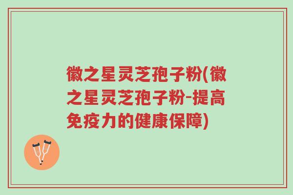徽之星灵芝孢子粉(徽之星灵芝孢子粉-提高免疫力的健康保障)-第1张图片-超越 徽之星灵芝孢子粉(徽之星灵芝孢子粉-提高免疫力的健康保障)-第1张图片-超越