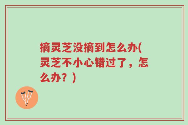 摘灵芝没摘到怎么办(灵芝不小心错过了,怎么办?)-第1张图片-超越 摘灵芝没摘到怎么办(灵芝不小心错过了,怎么办?)-第1张图片-超越