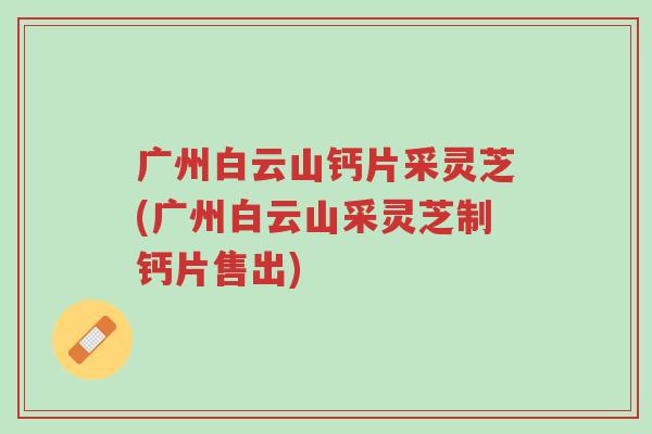 广州白云山钙片采灵芝(广州白云山采灵芝制钙片售出)-第1张图片-超越 广州白云山钙片采灵芝(广州白云山采灵芝制钙片售出)-第1张图片-超越