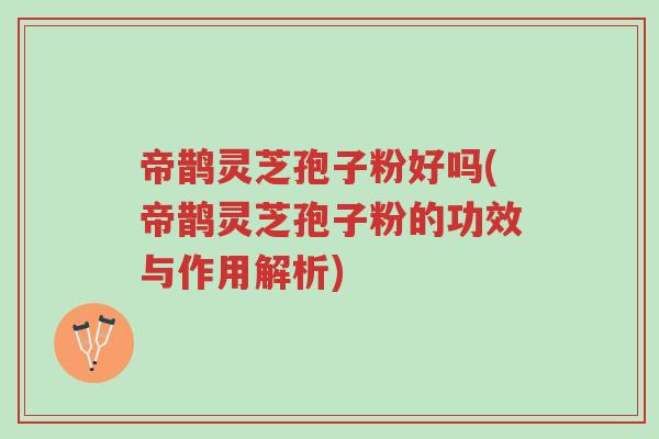 帝鹊灵芝孢子粉好吗(帝鹊灵芝孢子粉的功效与作用解析)-第1张图片-超越 帝鹊灵芝孢子粉好吗(帝鹊灵芝孢子粉的功效与作用解析)-第1张图片-超越