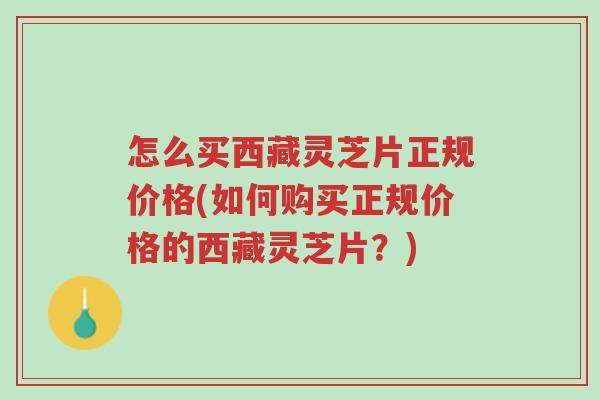 怎么买西藏灵芝片正规价格(如何购买正规价格的西藏灵芝片?)-第1张图片-超越 怎么买西藏灵芝片正规价格(如何购买正规价格的西藏灵芝片?)-第1张图片-超越
