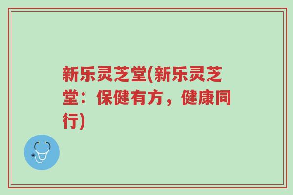 新乐灵芝堂(新乐灵芝堂:保健有方,健康同行)-第1张图片-超越 新乐灵芝堂(新乐灵芝堂:保健有方,健康同行)-第1张图片-超越