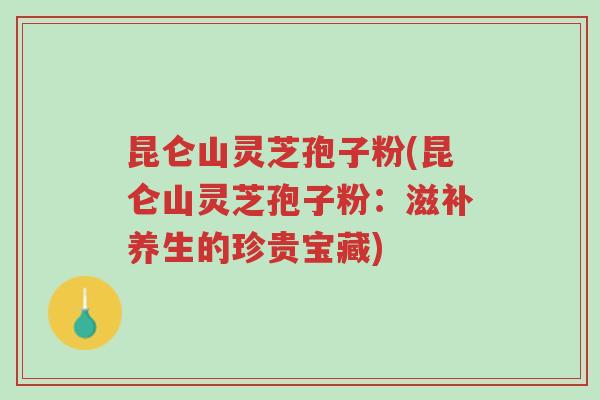 昆仑山灵芝孢子粉(昆仑山灵芝孢子粉:滋补养生的珍贵宝藏)-第1张图片-超越 昆仑山灵芝孢子粉(昆仑山灵芝孢子粉:滋补养生的珍贵宝藏)-第1张图片-超越