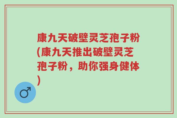 康九天破壁灵芝孢子粉(康九天推出破壁灵芝孢子粉,助你强身健体)-第1张图片-超越 康九天破壁灵芝孢子粉(康九天推出破壁灵芝孢子粉,助你强身健体)-第1张图片-超越