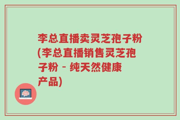 李总直播卖灵芝孢子粉(李总直播销售灵芝孢子粉 - 纯天然健康产品)-第1张图片-超越 李总直播卖灵芝孢子粉(李总直播销售灵芝孢子粉 - 纯天然健康产品)-第1张图片-超越