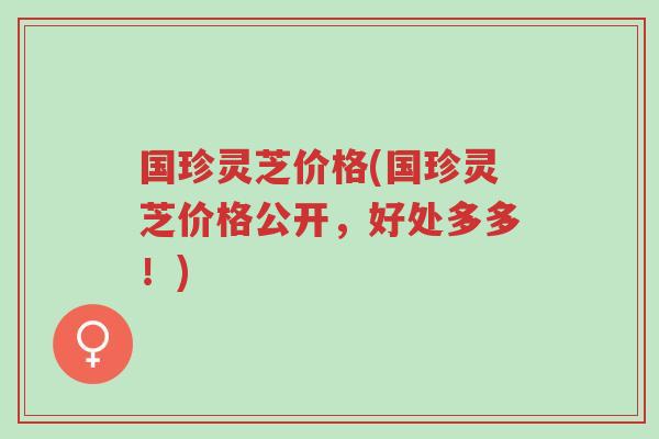 国珍灵芝价格(国珍灵芝价格公开,好处多多!)-第1张图片-超越 国珍灵芝价格(国珍灵芝价格公开,好处多多!)-第1张图片-超越