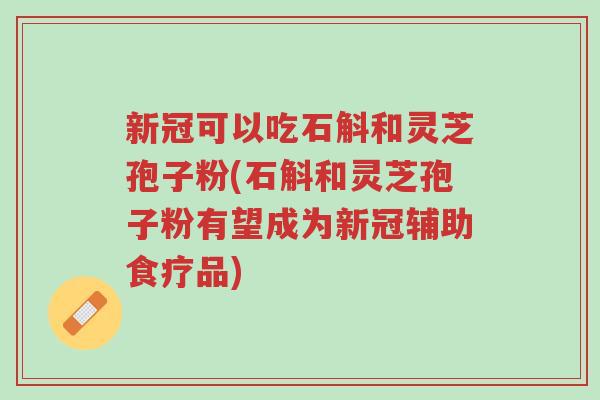 新冠可以吃石斛和灵芝孢子粉(石斛和灵芝孢子粉有望成为新冠辅助食疗品)-第1张图片-超越 新冠可以吃石斛和灵芝孢子粉(石斛和灵芝孢子粉有望成为新冠辅助食疗品)-第1张图片-超越